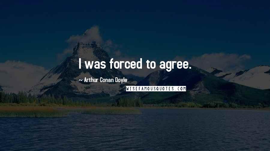 Arthur Conan Doyle Quotes: I was forced to agree.