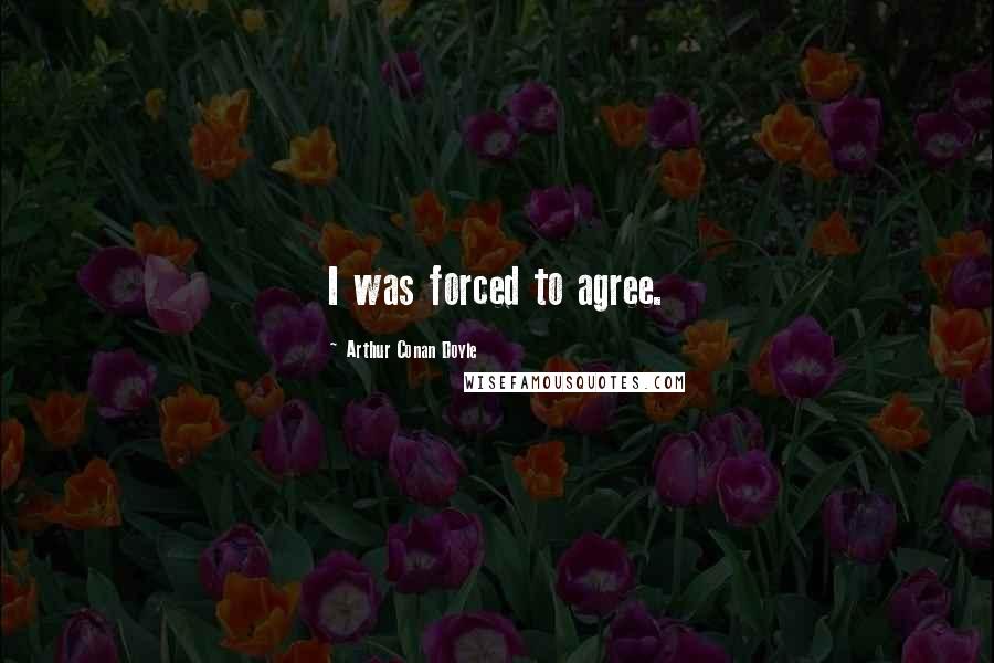 Arthur Conan Doyle Quotes: I was forced to agree.