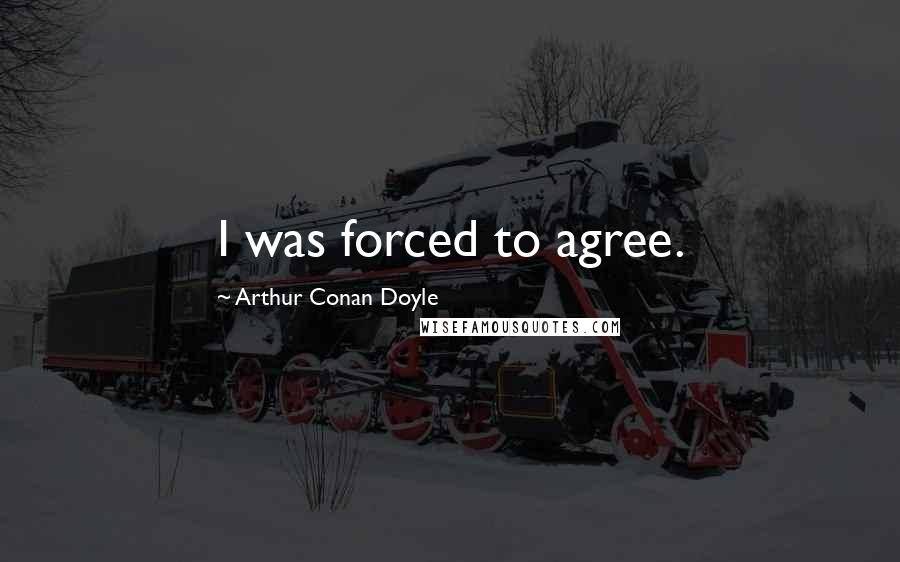 Arthur Conan Doyle Quotes: I was forced to agree.