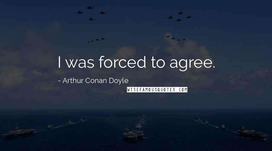 Arthur Conan Doyle Quotes: I was forced to agree.