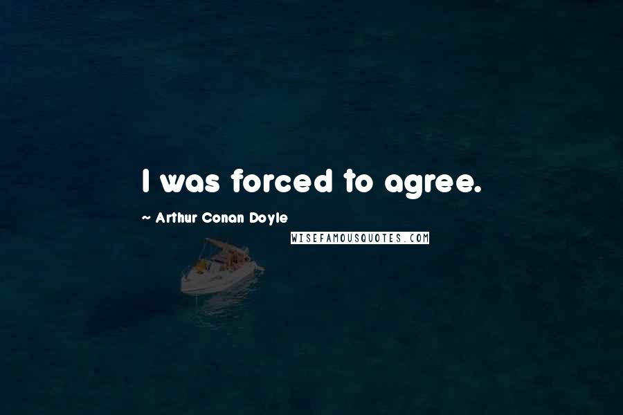 Arthur Conan Doyle Quotes: I was forced to agree.