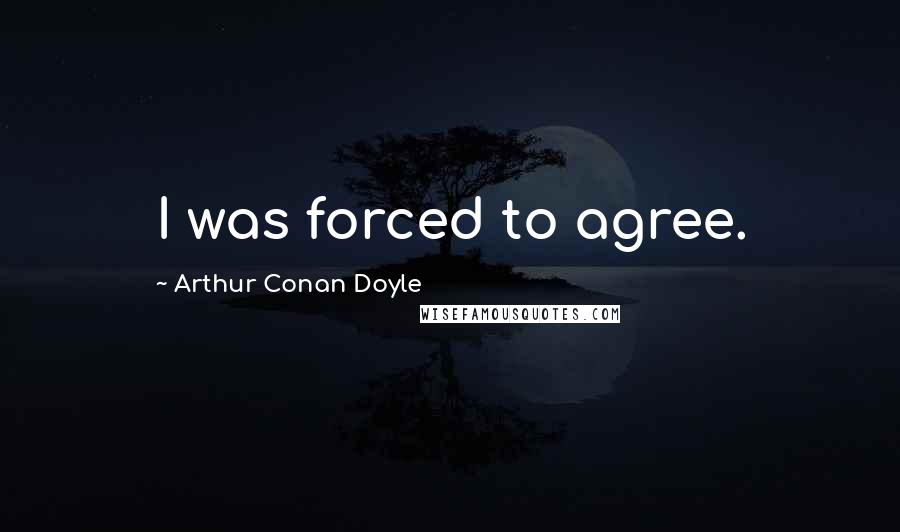 Arthur Conan Doyle Quotes: I was forced to agree.