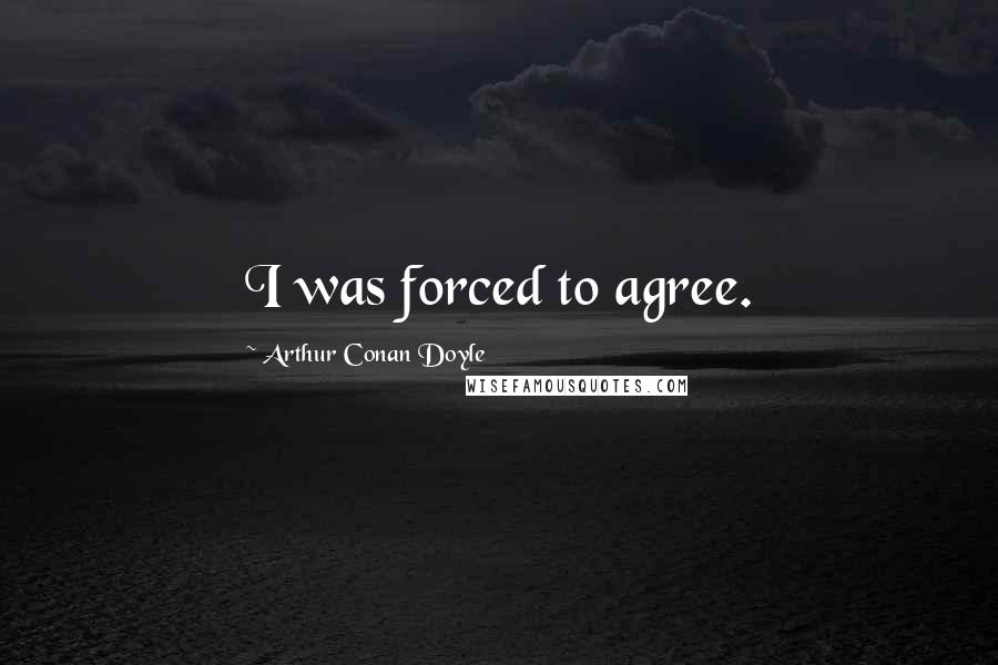 Arthur Conan Doyle Quotes: I was forced to agree.