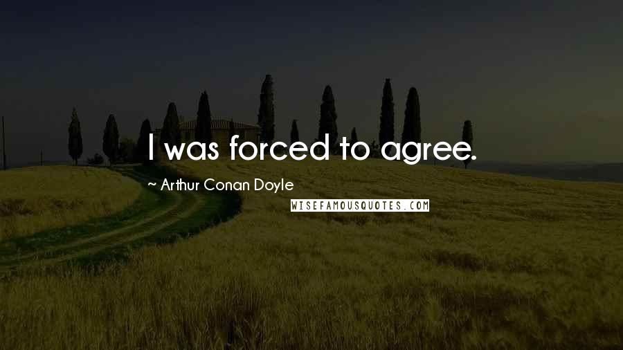 Arthur Conan Doyle Quotes: I was forced to agree.