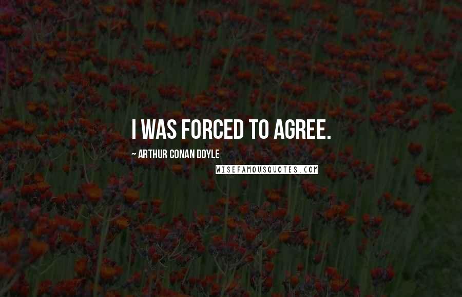 Arthur Conan Doyle Quotes: I was forced to agree.