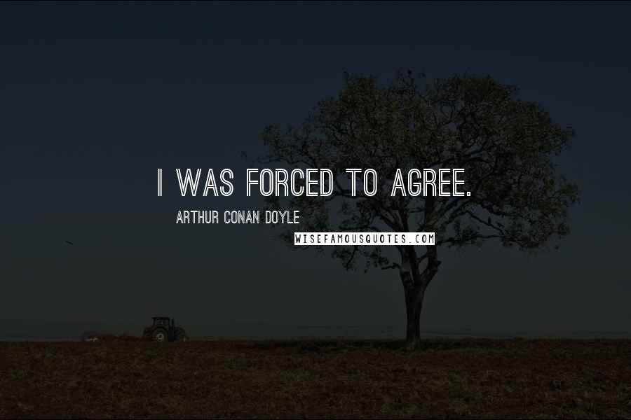 Arthur Conan Doyle Quotes: I was forced to agree.