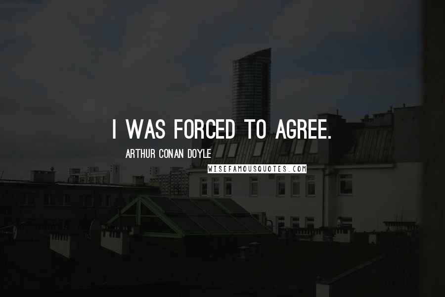 Arthur Conan Doyle Quotes: I was forced to agree.