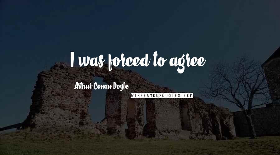 Arthur Conan Doyle Quotes: I was forced to agree.