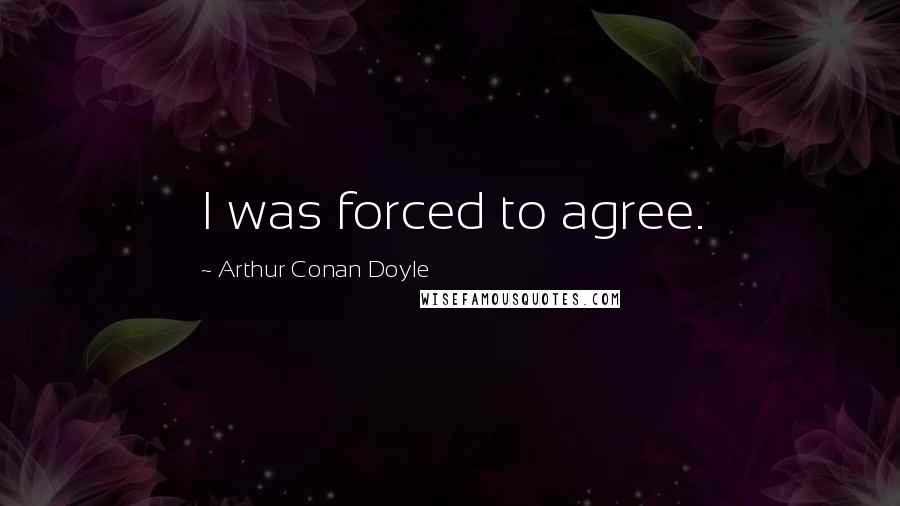 Arthur Conan Doyle Quotes: I was forced to agree.