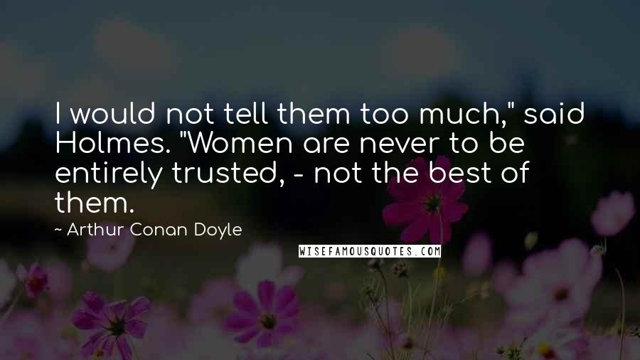 Arthur Conan Doyle Quotes: I would not tell them too much," said Holmes. "Women are never to be entirely trusted, - not the best of them.