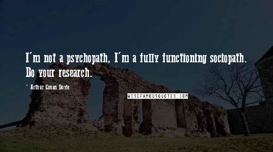 Arthur Conan Doyle Quotes: I'm not a psychopath, I'm a fully functioning sociopath. Do your research.