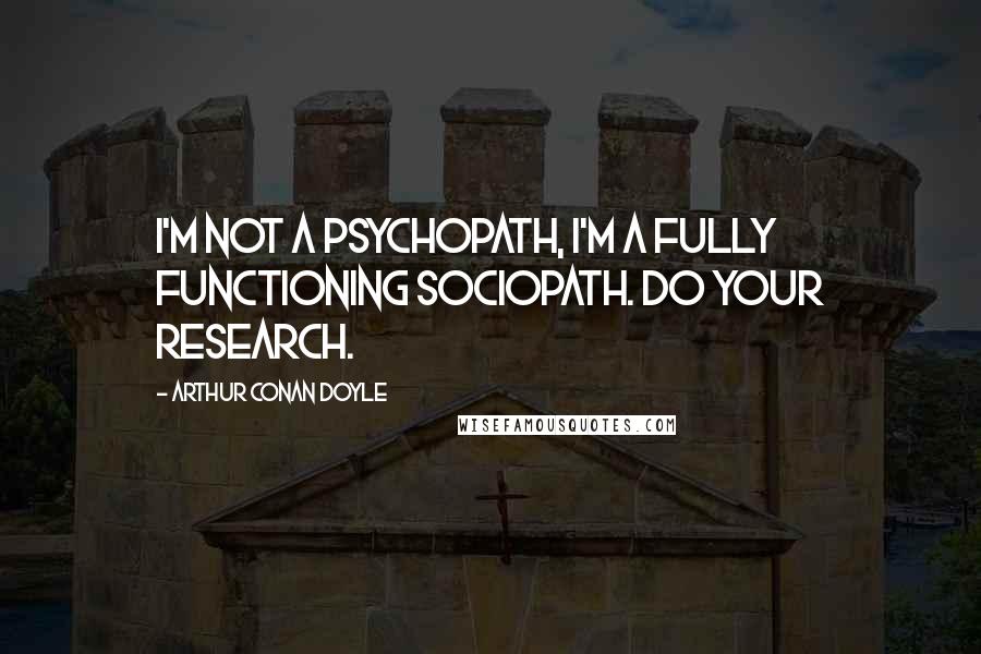 Arthur Conan Doyle Quotes: I'm not a psychopath, I'm a fully functioning sociopath. Do your research.