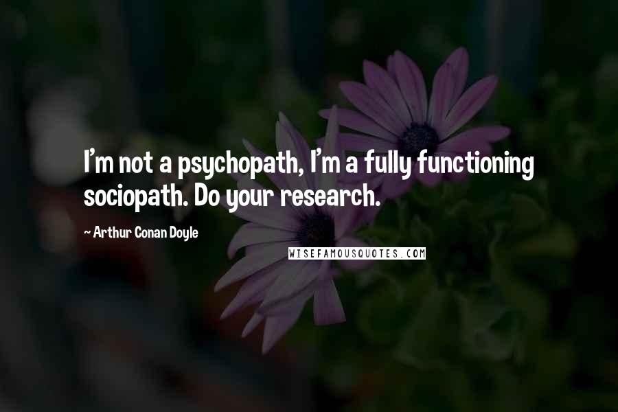 Arthur Conan Doyle Quotes: I'm not a psychopath, I'm a fully functioning sociopath. Do your research.