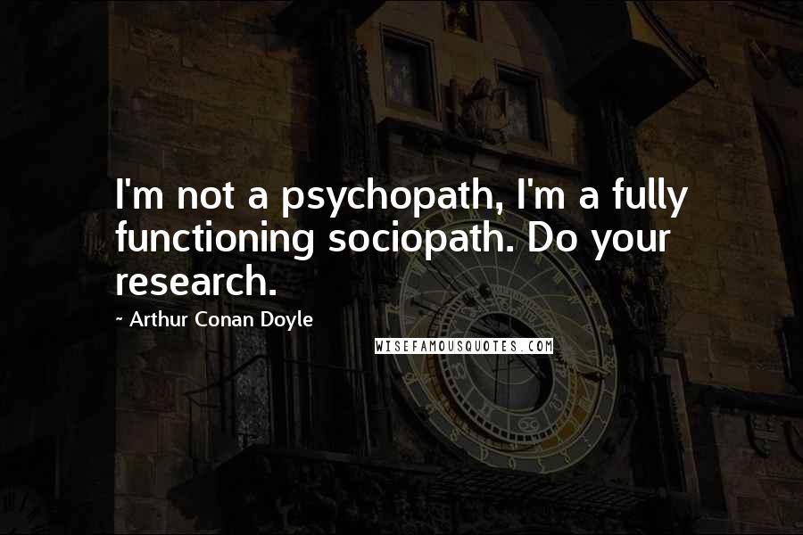 Arthur Conan Doyle Quotes: I'm not a psychopath, I'm a fully functioning sociopath. Do your research.