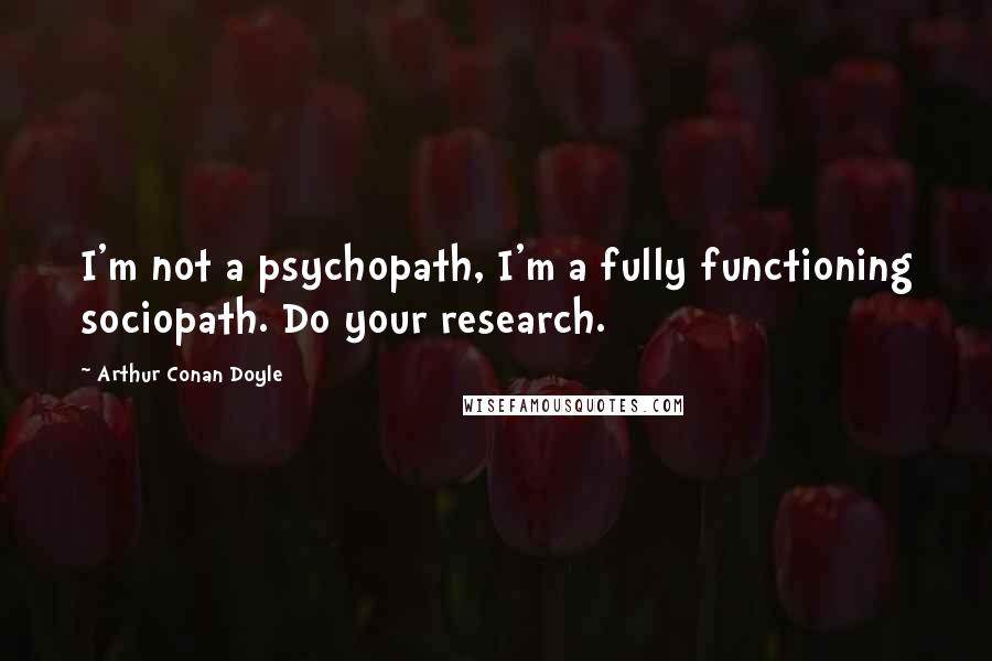 Arthur Conan Doyle Quotes: I'm not a psychopath, I'm a fully functioning sociopath. Do your research.