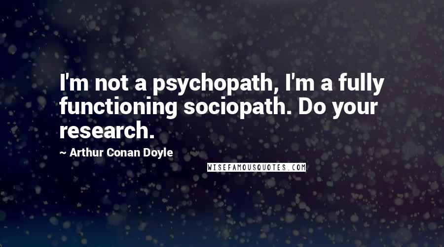 Arthur Conan Doyle Quotes: I'm not a psychopath, I'm a fully functioning sociopath. Do your research.