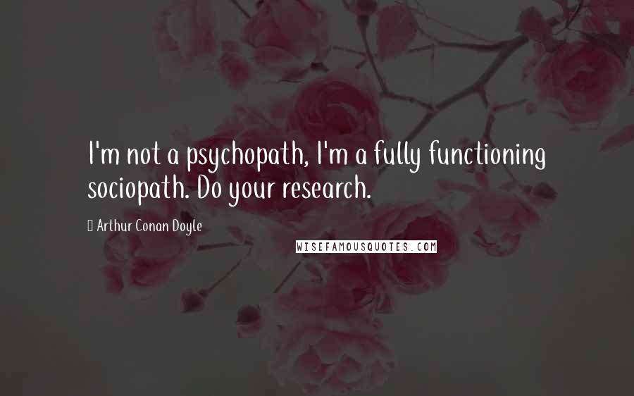 Arthur Conan Doyle Quotes: I'm not a psychopath, I'm a fully functioning sociopath. Do your research.
