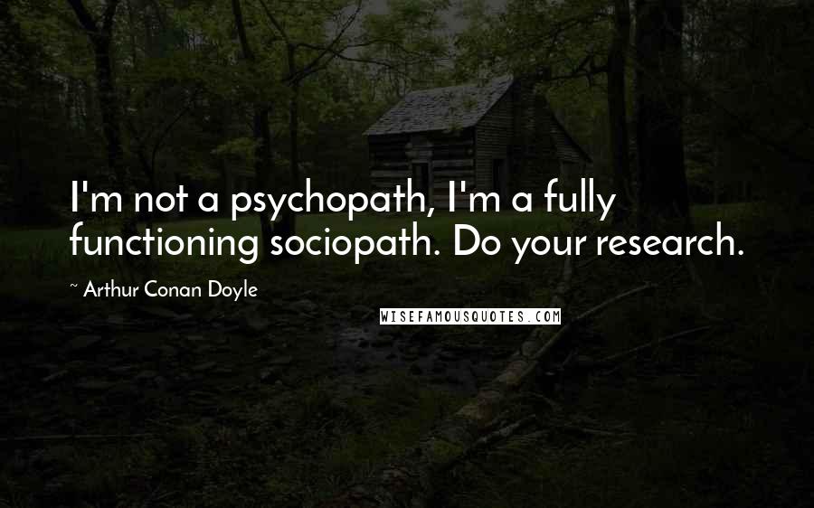Arthur Conan Doyle Quotes: I'm not a psychopath, I'm a fully functioning sociopath. Do your research.