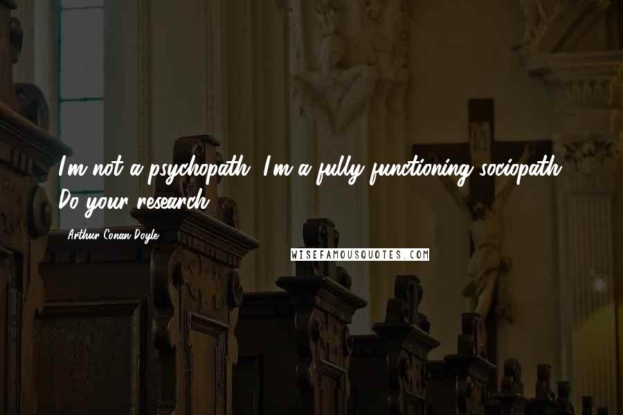 Arthur Conan Doyle Quotes: I'm not a psychopath, I'm a fully functioning sociopath. Do your research.