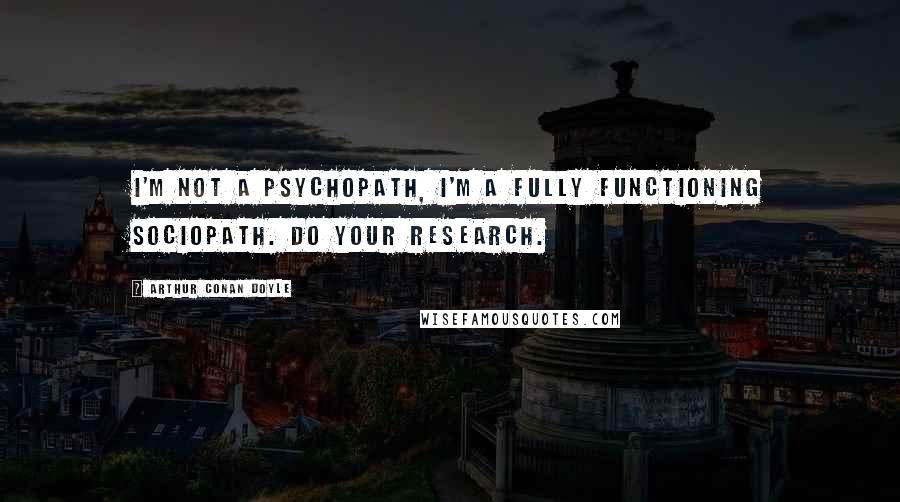 Arthur Conan Doyle Quotes: I'm not a psychopath, I'm a fully functioning sociopath. Do your research.