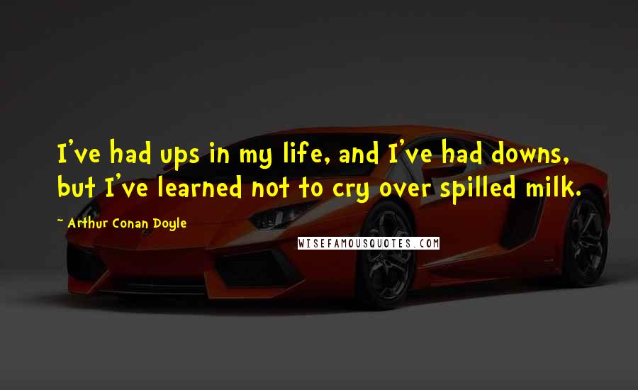 Arthur Conan Doyle Quotes: I've had ups in my life, and I've had downs, but I've learned not to cry over spilled milk.