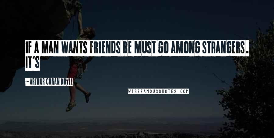 Arthur Conan Doyle Quotes: if a man wants friends be must go among strangers. It's