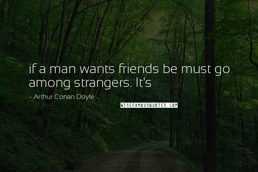 Arthur Conan Doyle Quotes: if a man wants friends be must go among strangers. It's