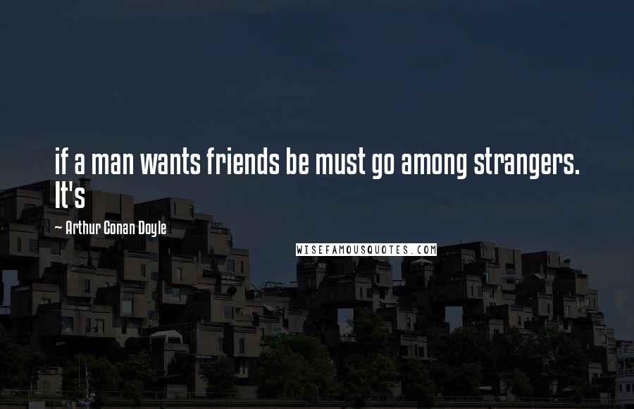 Arthur Conan Doyle Quotes: if a man wants friends be must go among strangers. It's