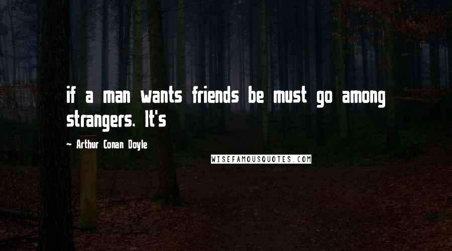 Arthur Conan Doyle Quotes: if a man wants friends be must go among strangers. It's