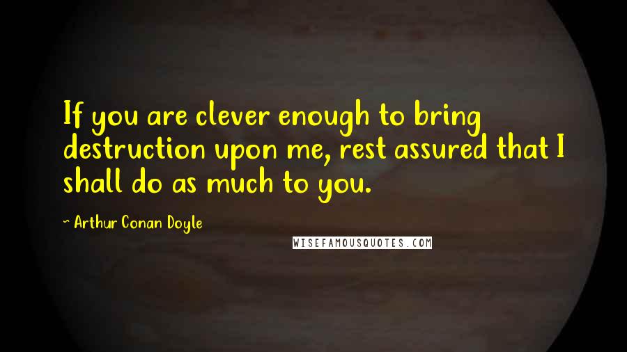 Arthur Conan Doyle Quotes: If you are clever enough to bring destruction upon me, rest assured that I shall do as much to you.