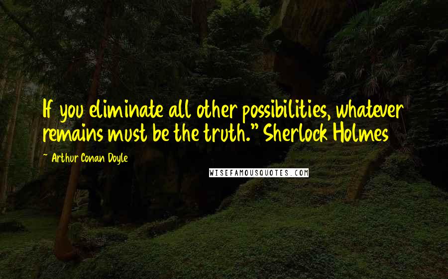 Arthur Conan Doyle Quotes: If you eliminate all other possibilities, whatever remains must be the truth." Sherlock Holmes