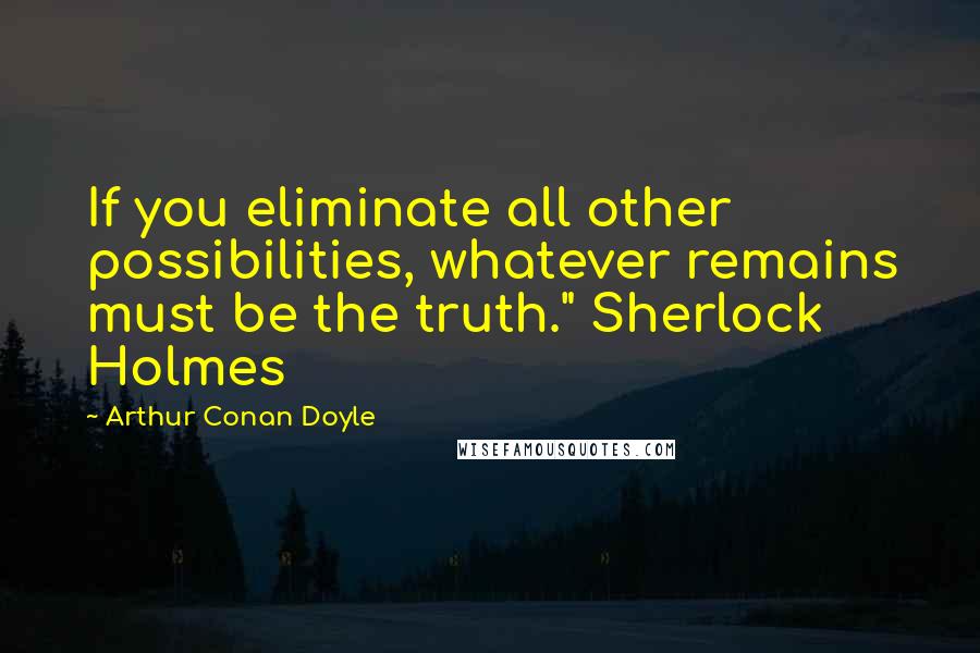 Arthur Conan Doyle Quotes: If you eliminate all other possibilities, whatever remains must be the truth." Sherlock Holmes