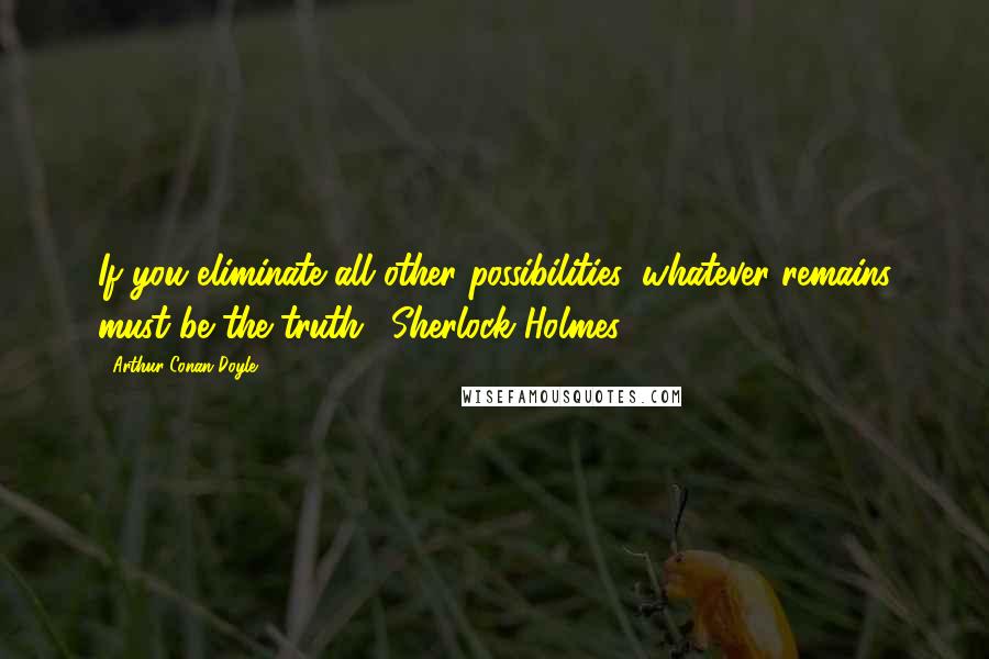 Arthur Conan Doyle Quotes: If you eliminate all other possibilities, whatever remains must be the truth." Sherlock Holmes
