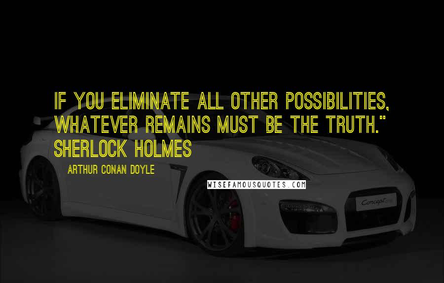 Arthur Conan Doyle Quotes: If you eliminate all other possibilities, whatever remains must be the truth." Sherlock Holmes