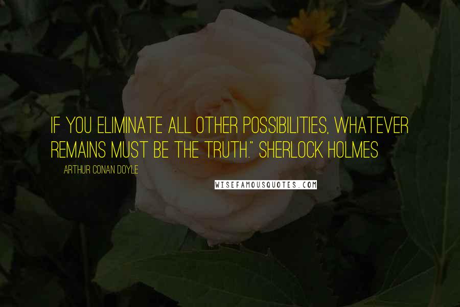 Arthur Conan Doyle Quotes: If you eliminate all other possibilities, whatever remains must be the truth." Sherlock Holmes