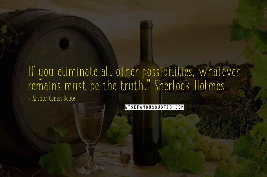 Arthur Conan Doyle Quotes: If you eliminate all other possibilities, whatever remains must be the truth." Sherlock Holmes