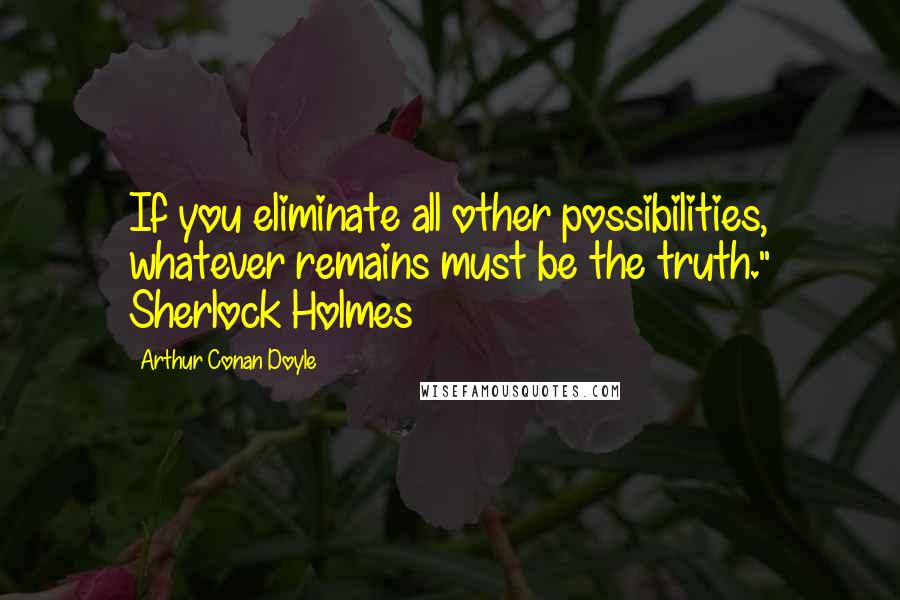 Arthur Conan Doyle Quotes: If you eliminate all other possibilities, whatever remains must be the truth." Sherlock Holmes