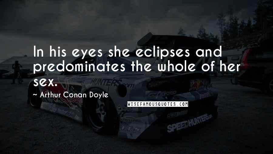 Arthur Conan Doyle Quotes: In his eyes she eclipses and predominates the whole of her sex.