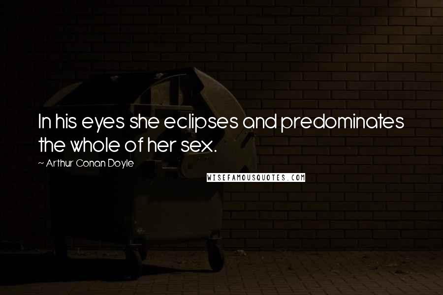 Arthur Conan Doyle Quotes: In his eyes she eclipses and predominates the whole of her sex.