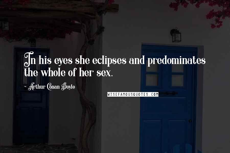 Arthur Conan Doyle Quotes: In his eyes she eclipses and predominates the whole of her sex.
