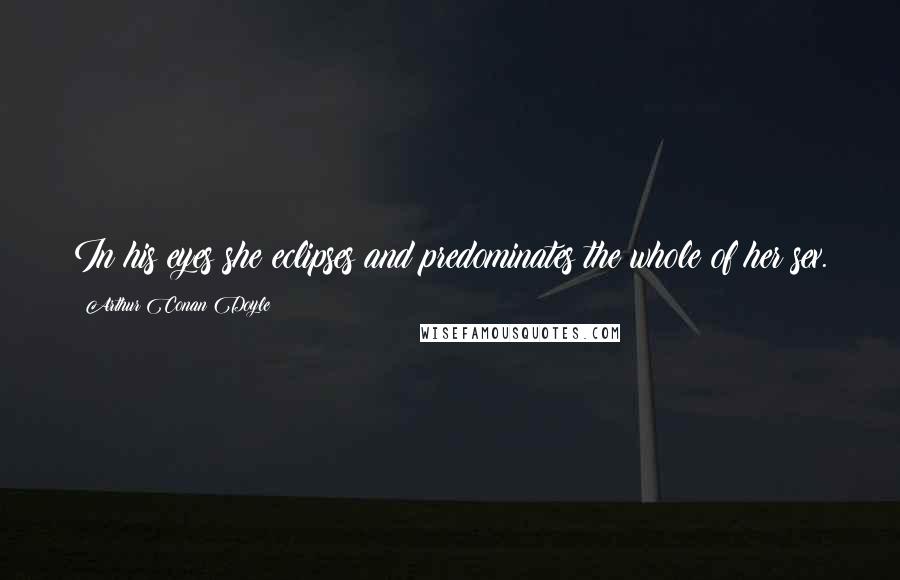Arthur Conan Doyle Quotes: In his eyes she eclipses and predominates the whole of her sex.