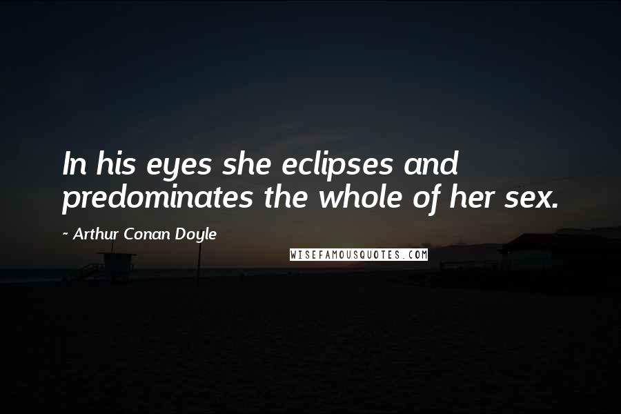 Arthur Conan Doyle Quotes: In his eyes she eclipses and predominates the whole of her sex.