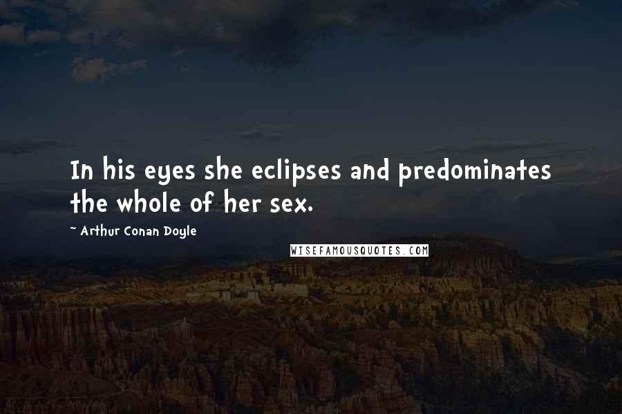 Arthur Conan Doyle Quotes: In his eyes she eclipses and predominates the whole of her sex.