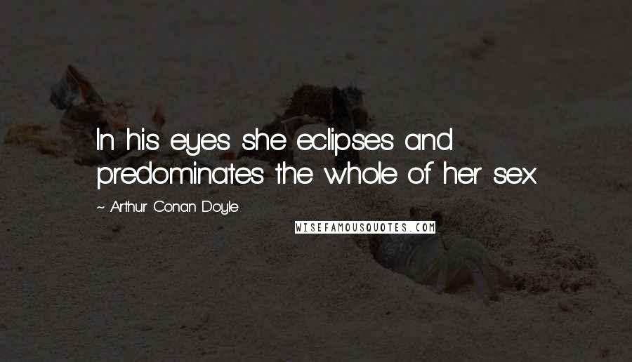 Arthur Conan Doyle Quotes: In his eyes she eclipses and predominates the whole of her sex.