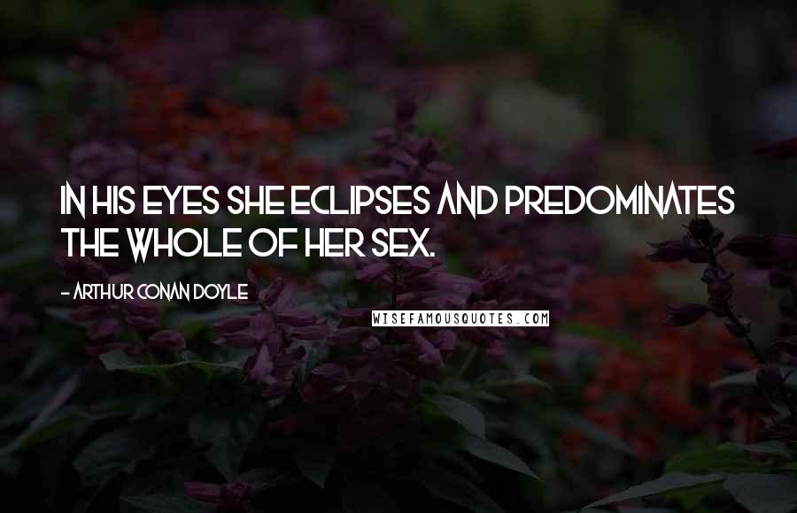 Arthur Conan Doyle Quotes: In his eyes she eclipses and predominates the whole of her sex.