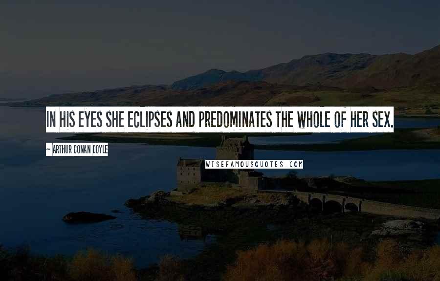 Arthur Conan Doyle Quotes: In his eyes she eclipses and predominates the whole of her sex.