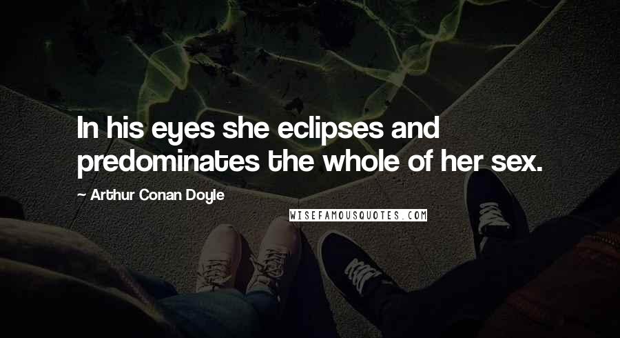 Arthur Conan Doyle Quotes: In his eyes she eclipses and predominates the whole of her sex.