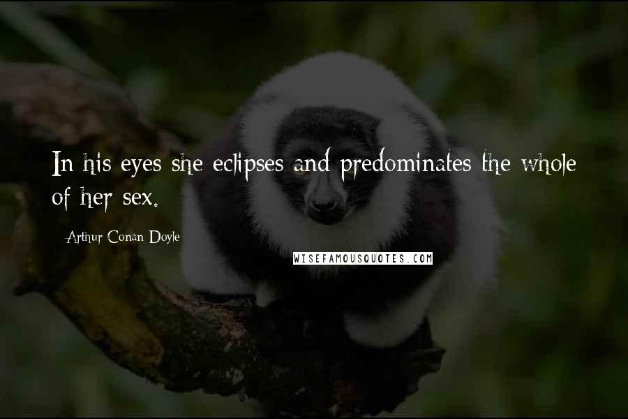 Arthur Conan Doyle Quotes: In his eyes she eclipses and predominates the whole of her sex.