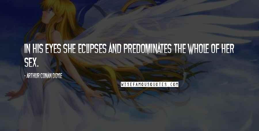 Arthur Conan Doyle Quotes: In his eyes she eclipses and predominates the whole of her sex.