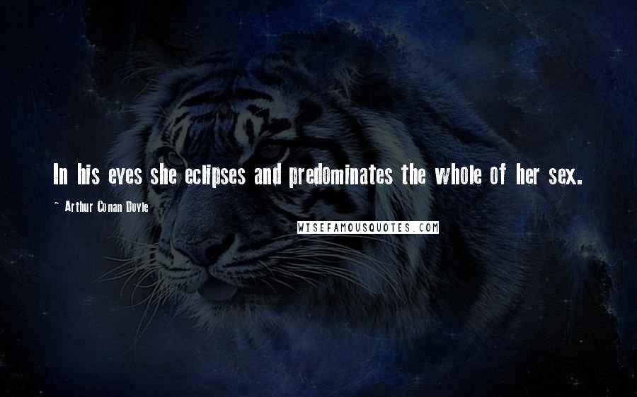 Arthur Conan Doyle Quotes: In his eyes she eclipses and predominates the whole of her sex.